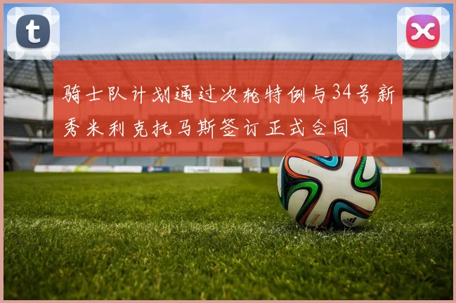骑士队计划通过次轮特例与34号新秀米利克托马斯签订正式合同