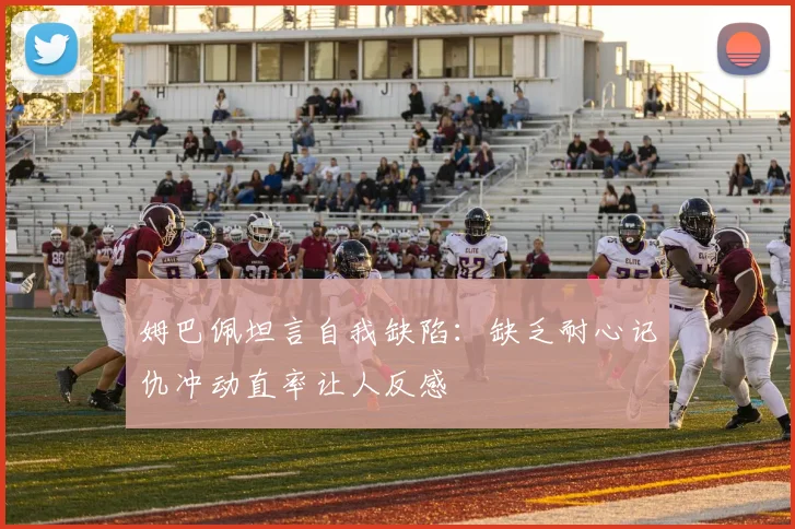 姆巴佩坦言自我缺陷：缺乏耐心记仇冲动直率让人反感