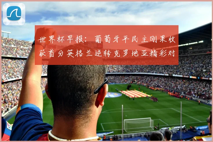 世界杯早报：葡萄牙平民主刚果收获首分英格兰逆转克罗地亚精彩对决
