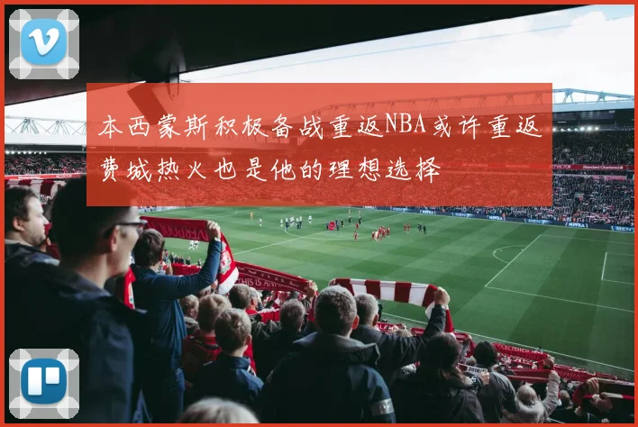 本西蒙斯积极备战重返NBA或许重返费城热火也是他的理想选择