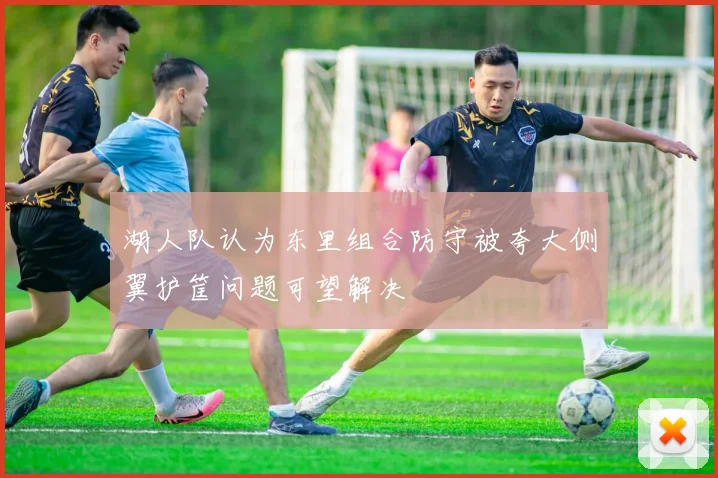 湖人队认为东里组合防守被夸大侧翼护筐问题可望解决