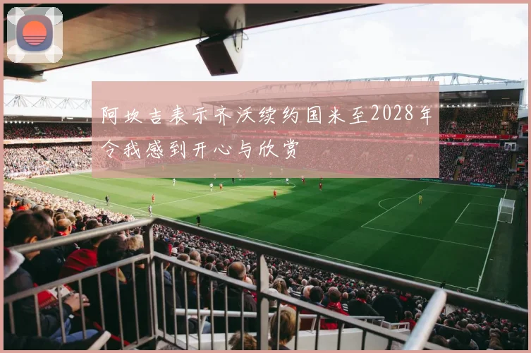 阿坎吉表示齐沃续约国米至2028年令我感到开心与欣赏