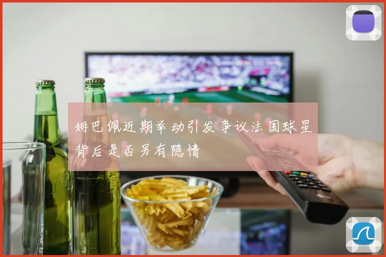 姆巴佩近期举动引发争议法国球星背后是否另有隐情