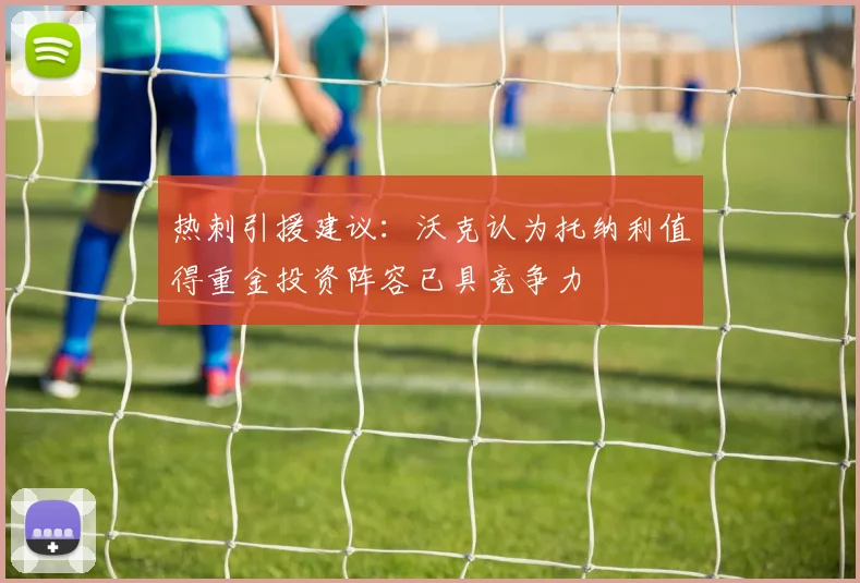 热刺引援建议：沃克认为托纳利值得重金投资阵容已具竞争力
