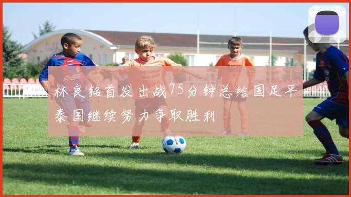 林良铭首发出战75分钟总结国足平泰国继续努力争取胜利