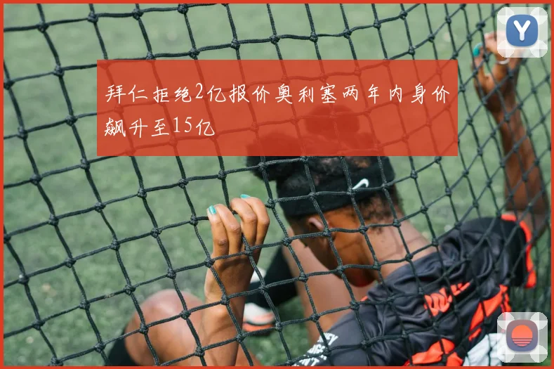 拜仁拒绝2亿报价奥利塞两年内身价飙升至15亿