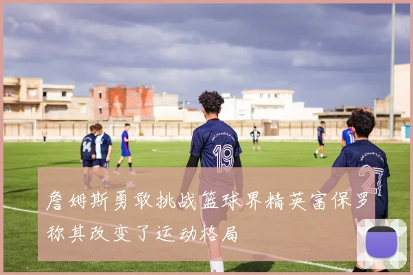 詹姆斯勇敢挑战篮球界精英富保罗称其改变了运动格局