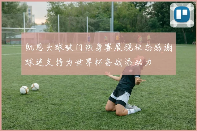 凯恩头球破门热身赛展现状态感谢球迷支持为世界杯备战添动力