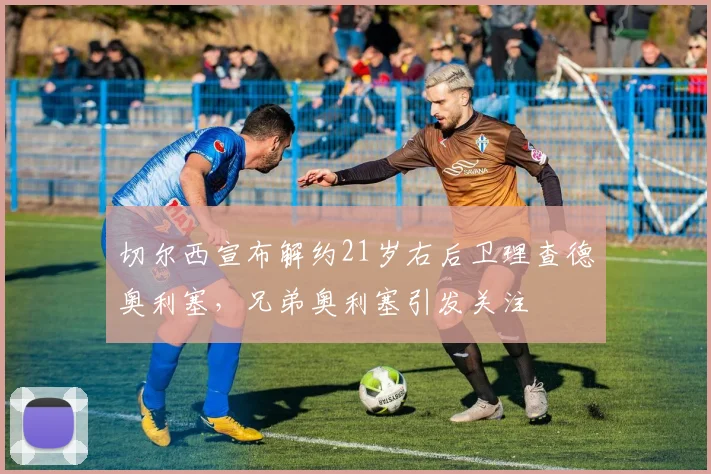 切尔西宣布解约21岁右后卫理查德奥利塞，兄弟奥利塞引发关注