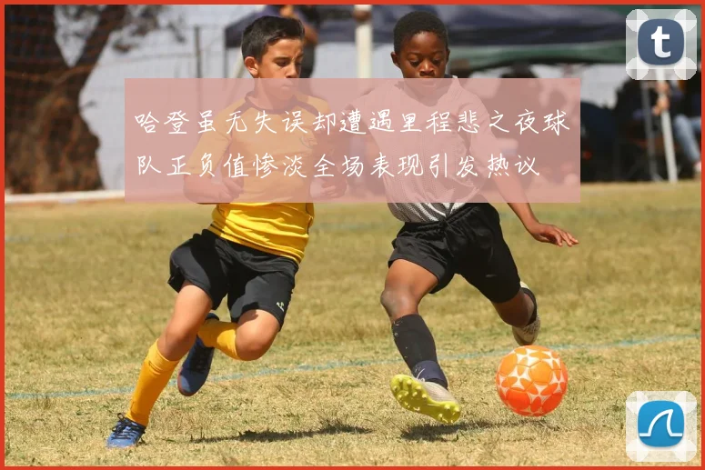 哈登虽无失误却遭遇里程悲之夜球队正负值惨淡全场表现引发热议