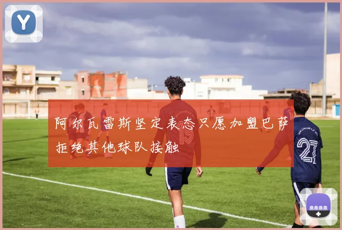 阿尔瓦雷斯坚定表态只愿加盟巴萨拒绝其他球队接触