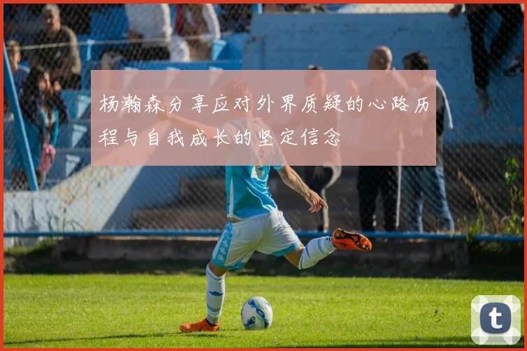 杨瀚森分享应对外界质疑的心路历程与自我成长的坚定信念
