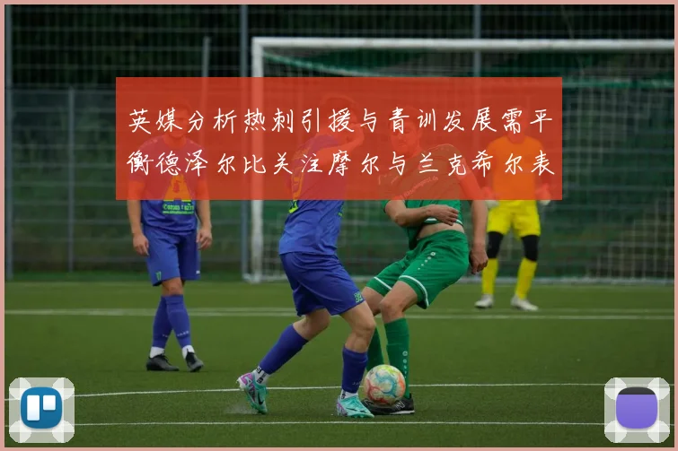 英媒分析热刺引援与青训发展需平衡德泽尔比关注摩尔与兰克希尔表现