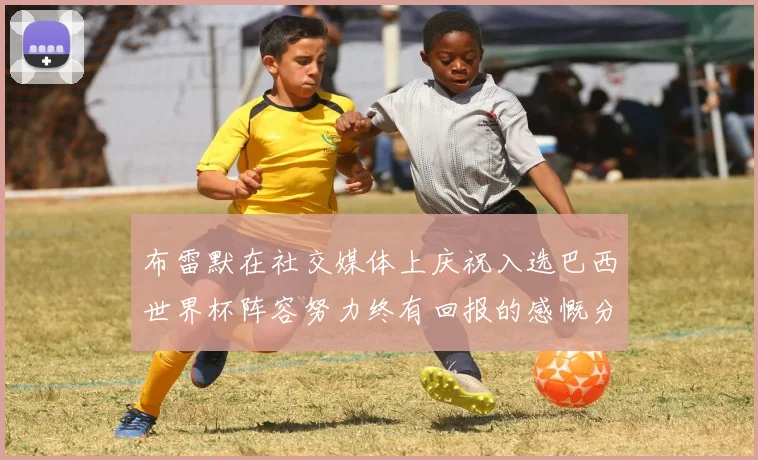 布雷默在社交媒体上庆祝入选巴西世界杯阵容努力终有回报的感慨分享