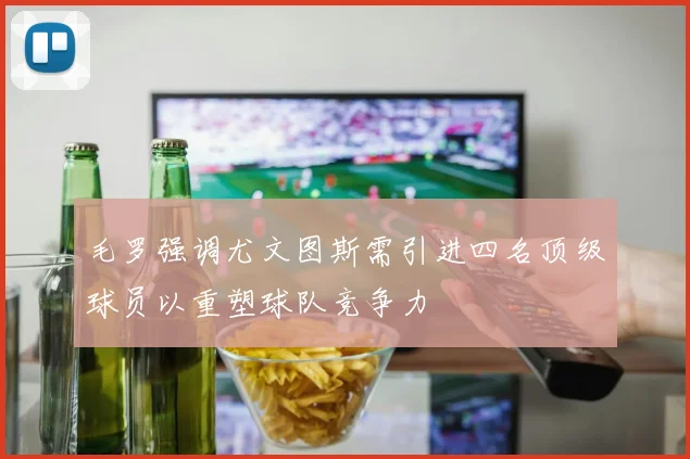 毛罗强调尤文图斯需引进四名顶级球员以重塑球队竞争力