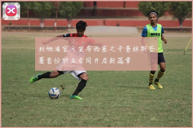 利物浦官方宣布西塞之子普林斯签署首份职业合同开启新篇章