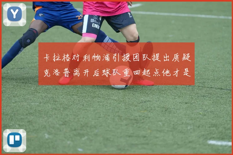 卡拉格对利物浦引援团队提出质疑克洛普离开后球队重回起点他才是真正的明星