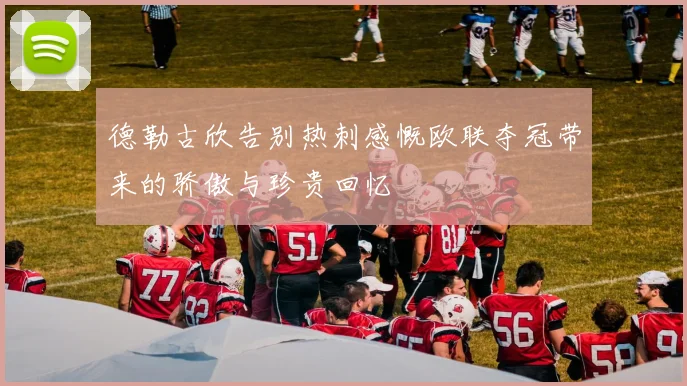 德勒古欣告别热刺感慨欧联夺冠带来的骄傲与珍贵回忆