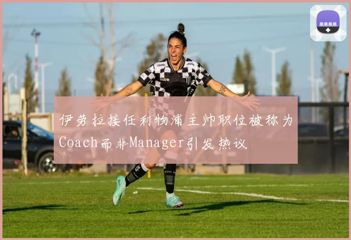 伊劳拉接任利物浦主帅职位被称为Coach而非Manager引发热议