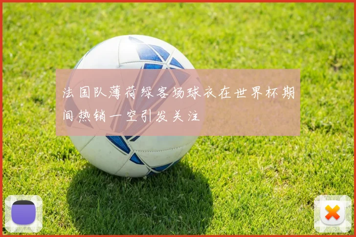 法国队薄荷绿客场球衣在世界杯期间热销一空引发关注