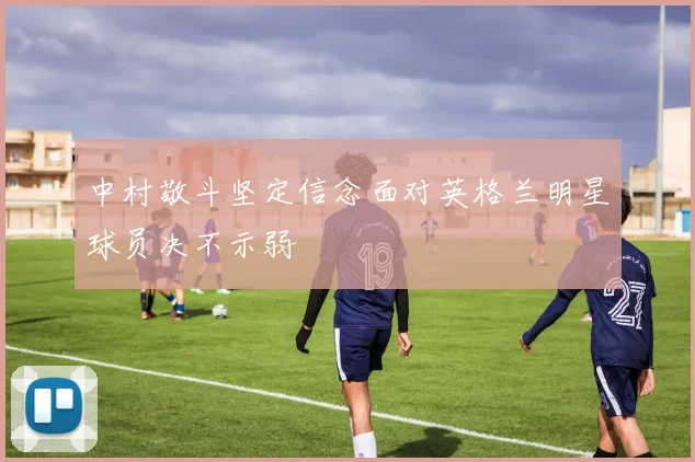 中村敬斗坚定信念面对英格兰明星球员决不示弱