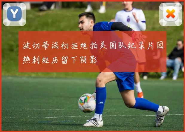 波切蒂诺初拒绝拍美国队纪录片因热刺经历留下阴影