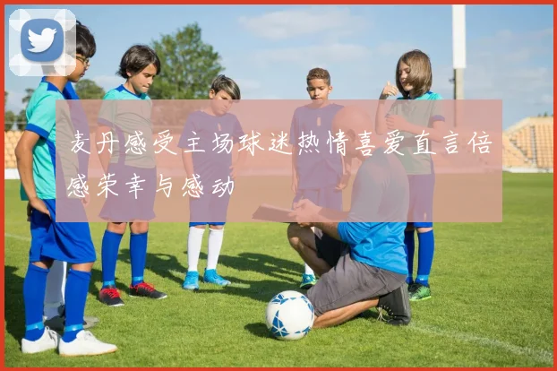 麦丹感受主场球迷热情喜爱直言倍感荣幸与感动
